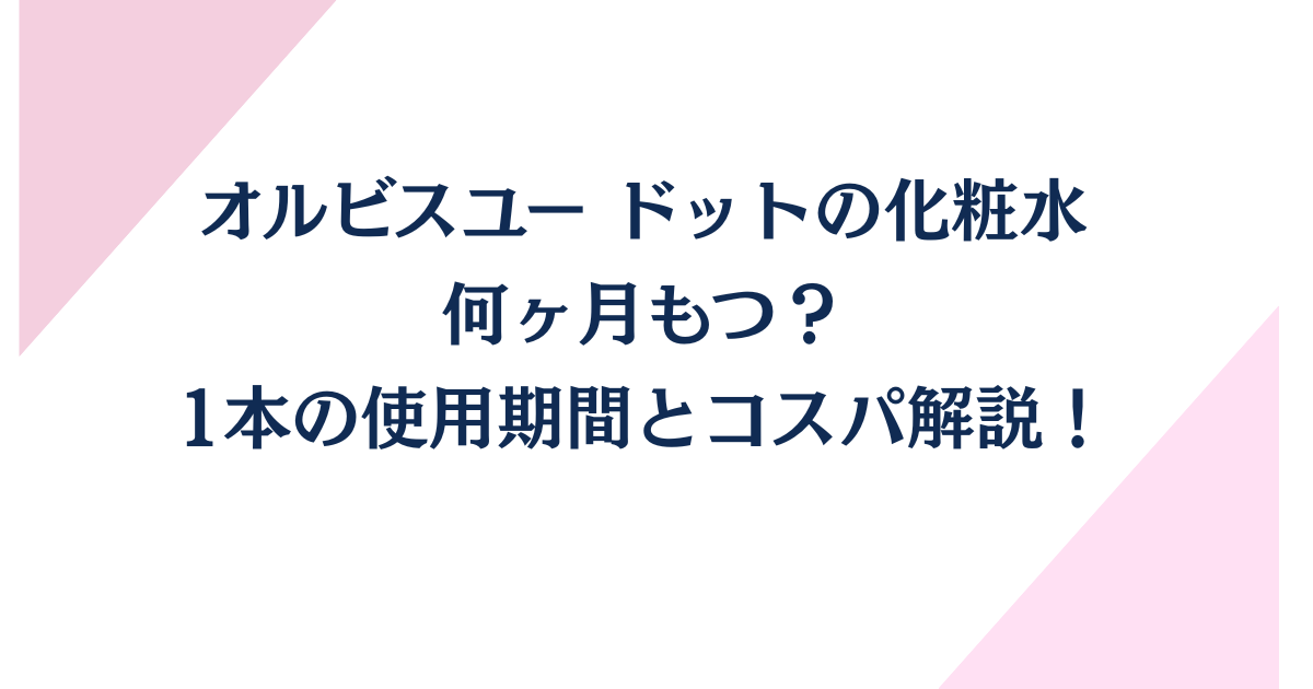 オルビスユー ドットの化粧水は何ヶ月もつ？1本の使用期間とコスパ解説！