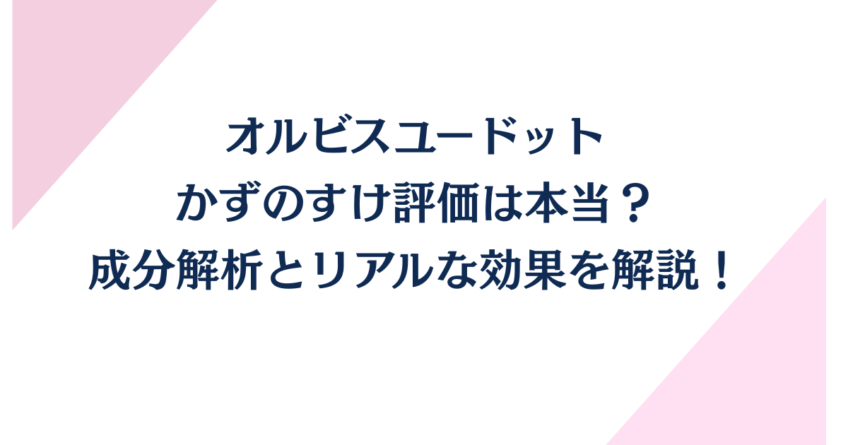 オルビスユードットのかずのすけ評価は本当？成分解析とリアルな効果を解説！